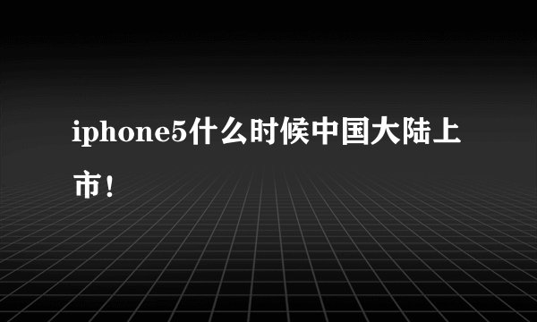iphone5什么时候中国大陆上市！
