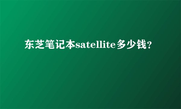 东芝笔记本satellite多少钱？