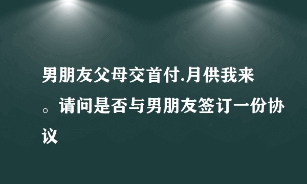 男朋友父母交首付.月供我来。请问是否与男朋友签订一份协议