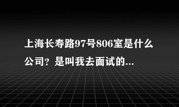 上海长寿路97号806室是什么公司？是叫我去面试的。。。。。