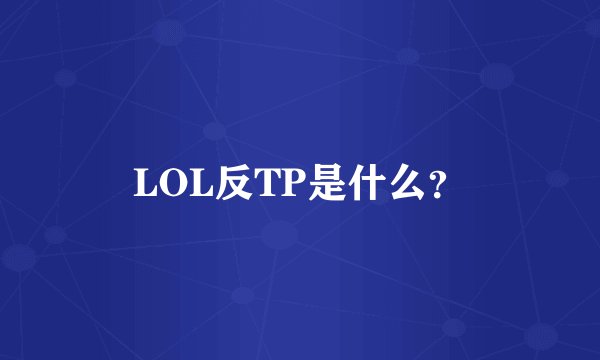 LOL反TP是什么？