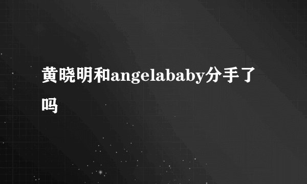 黄晓明和angelababy分手了吗