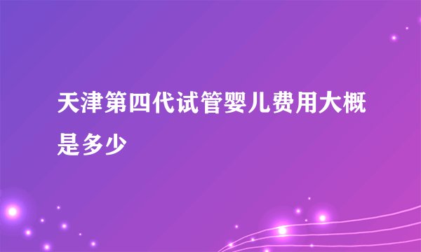 天津第四代试管婴儿费用大概是多少