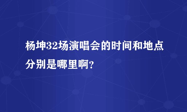 杨坤32场演唱会的时间和地点分别是哪里啊？