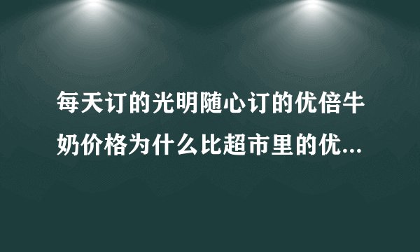 每天订的光明随心订的优倍牛奶价格为什么比超市里的优倍牛奶贵呢？