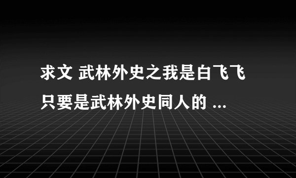 求文 武林外史之我是白飞飞 只要是武林外史同人的 主角是白飞飞的都行