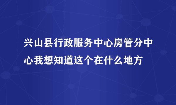 兴山县行政服务中心房管分中心我想知道这个在什么地方
