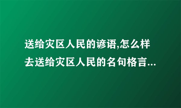 送给灾区人民的谚语,怎么样去送给灾区人民的名句格言俗语或名人名言是最近的吗