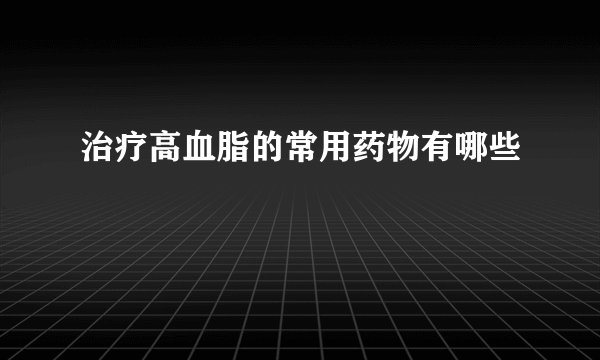 治疗高血脂的常用药物有哪些