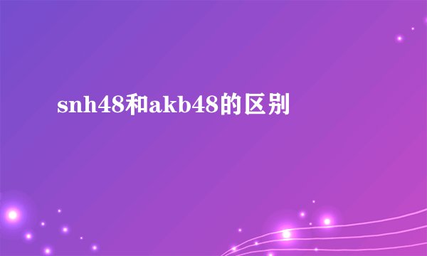 snh48和akb48的区别