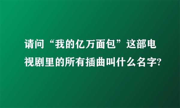 请问“我的亿万面包”这部电视剧里的所有插曲叫什么名字?