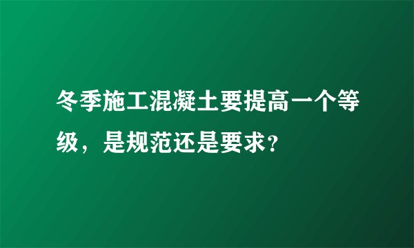 冬季施工混凝土要提高一个等级，是规范还是要求？