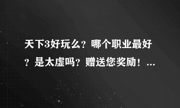 天下3好玩么？哪个职业最好？是太虚吗？赠送您奖励！新手有吗？