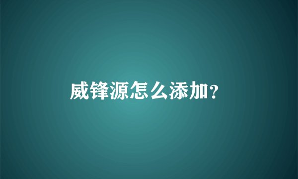 威锋源怎么添加？