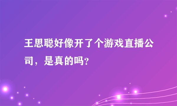 王思聪好像开了个游戏直播公司，是真的吗？
