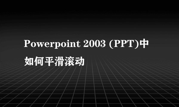 Powerpoint 2003 (PPT)中如何平滑滚动
