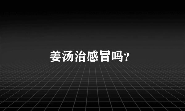 姜汤治感冒吗？