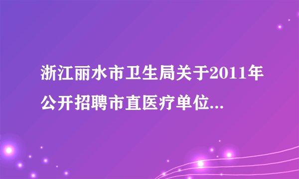 浙江丽水市卫生局关于2011年公开招聘市直医疗单位护理（助产）人员部分岗位按1：2开考公告