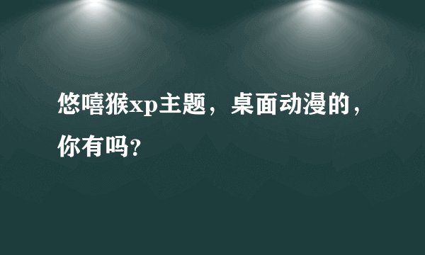 悠嘻猴xp主题，桌面动漫的，你有吗？