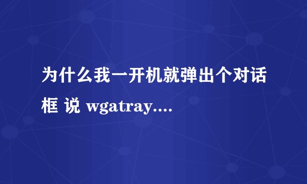 为什么我一开机就弹出个对话框 说 wgatray.exe 应用程序错误
