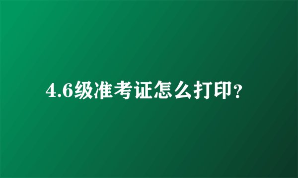 4.6级准考证怎么打印？