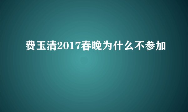 费玉清2017春晚为什么不参加