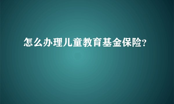 怎么办理儿童教育基金保险？