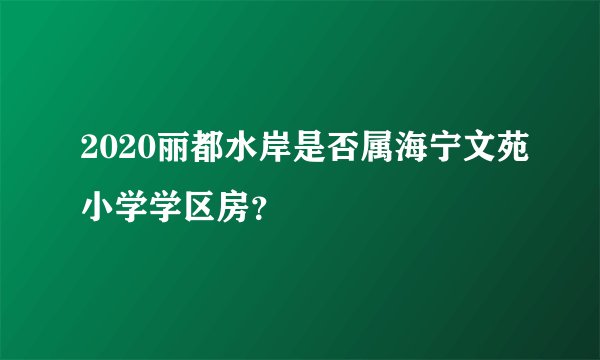 2020丽都水岸是否属海宁文苑小学学区房？