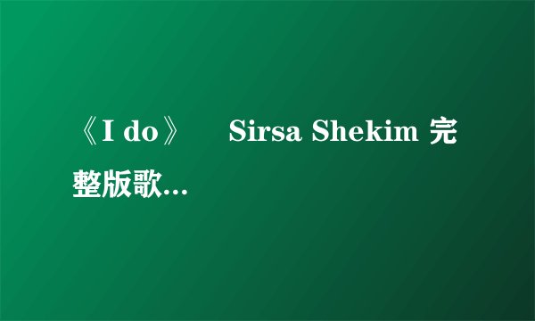 《I do》 　Sirsa Shekim 完整版歌词加翻译