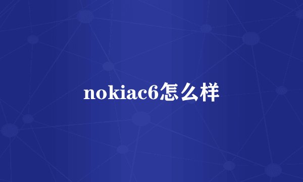 nokiac6怎么样