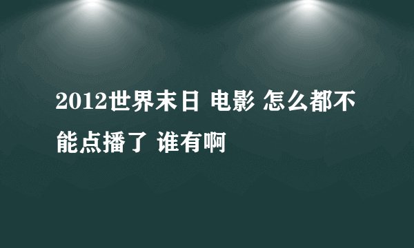 2012世界末日 电影 怎么都不能点播了 谁有啊
