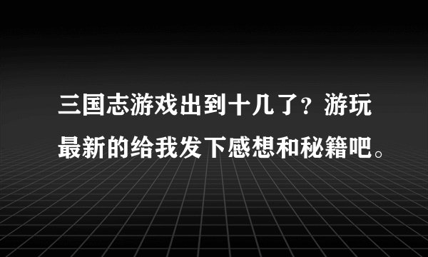 三国志游戏出到十几了？游玩最新的给我发下感想和秘籍吧。