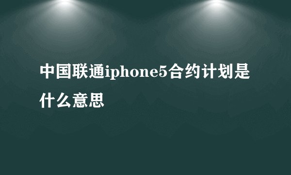 中国联通iphone5合约计划是什么意思