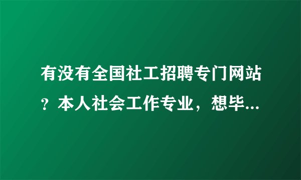 有没有全国社工招聘专门网站？本人社会工作专业，想毕业后找一份专业对口的工作，谢谢！