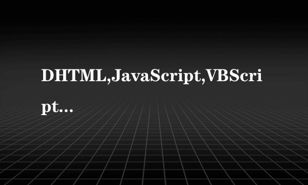 DHTML,JavaScript,VBScript是什么意思？