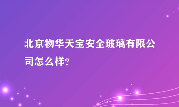 北京物华天宝安全玻璃有限公司怎么样？