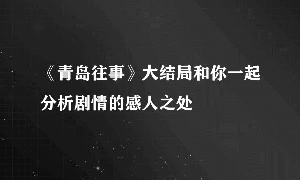 《青岛往事》大结局和你一起分析剧情的感人之处
