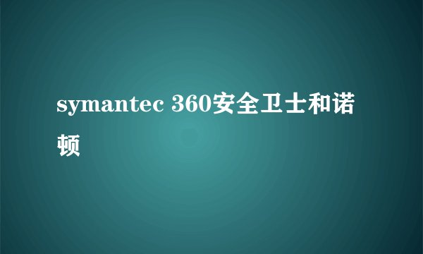 symantec 360安全卫士和诺顿