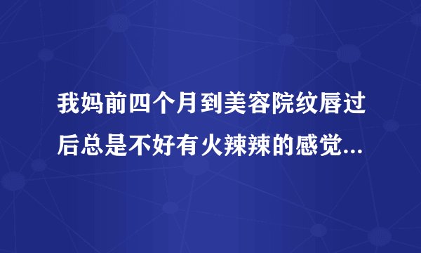 我妈前四个月到美容院纹唇过后总是不好有火辣辣的感觉...