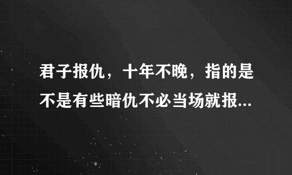 君子报仇，十年不晚，指的是不是有些暗仇不必当场就报，等时机来临，再复仇也不晚？