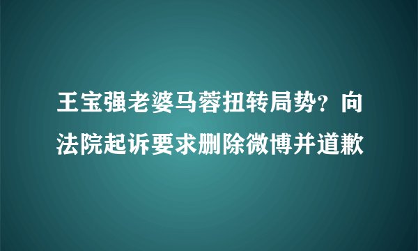 王宝强老婆马蓉扭转局势？向法院起诉要求删除微博并道歉