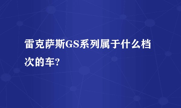 雷克萨斯GS系列属于什么档次的车?