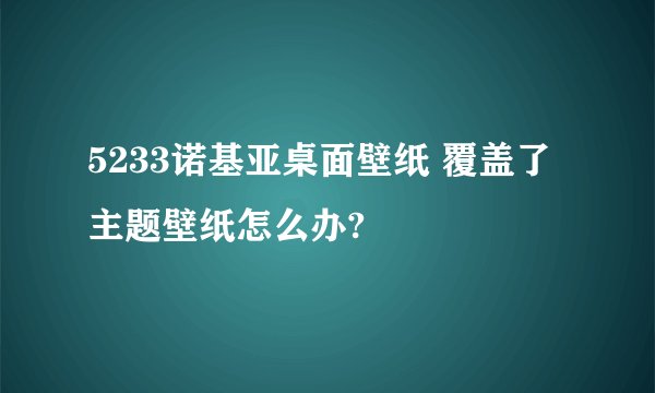 5233诺基亚桌面壁纸 覆盖了主题壁纸怎么办?
