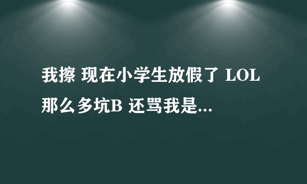 我擦 现在小学生放假了 LOL那么多坑B 还骂我是SB 让我去死 怎么办 我生气的要死 3个都是SB联合起来骂我