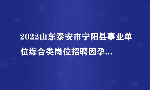 2022山东泰安市宁阳县事业单位综合类岗位招聘因孕产期延后聘用人员拟聘用公示