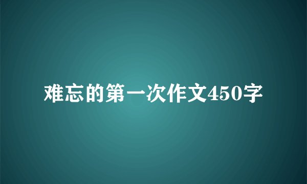 难忘的第一次作文450字