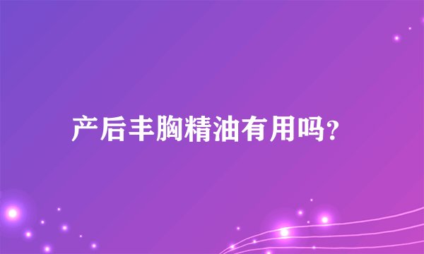 产后丰胸精油有用吗？