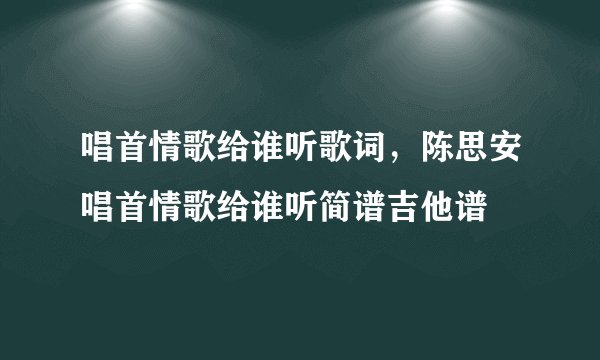 唱首情歌给谁听歌词，陈思安唱首情歌给谁听简谱吉他谱
