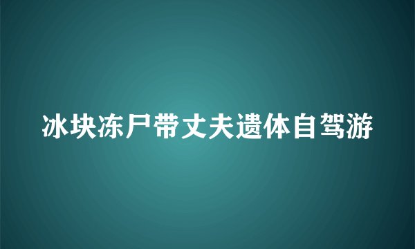 冰块冻尸带丈夫遗体自驾游