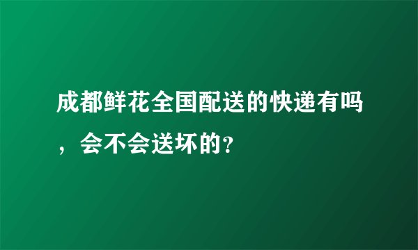成都鲜花全国配送的快递有吗，会不会送坏的？